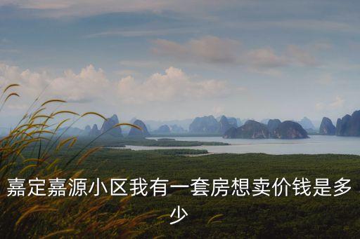 嘉定嘉源小區(qū)我有一套房想賣價錢是多少