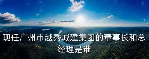 廣州 林東志，現(xiàn)任廣州市越秀城建集團(tuán)的董事長和總經(jīng)理是誰