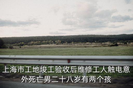 上海市工地埈工驗(yàn)收后維修工人觸電意外死亡男二十八歲有兩個孩