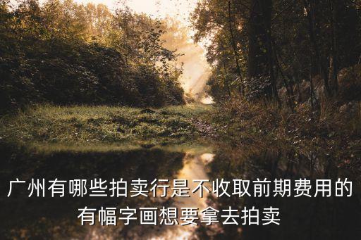 廣州那家無前期費用，廣州有哪些拍賣行是不收取前期費用的有幅字畫想要拿去拍賣