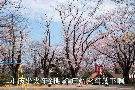 重慶坐火車到哪個廣州火車站下啊