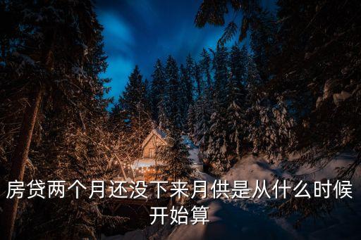 廣州房貸兩個月，房貸兩個月還沒下來月供是從什么時候開始算