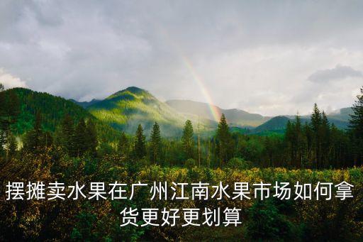 擺攤賣水果在廣州江南水果市場如何拿貨更好更劃算