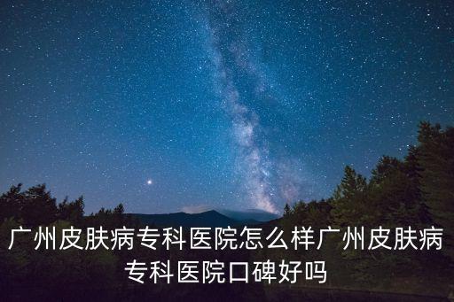 廣州皮膚病專科醫(yī)院怎么樣廣州皮膚病專科醫(yī)院口碑好嗎