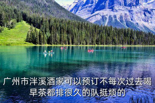 廣州泮溪酒家預訂電話，廣州市泮溪酒家可以預訂不每次過去喝早茶都排很久的隊挺煩的