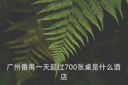 廣州番禺最貴的酒店，廣州番禺一天超過700張桌是什么酒店