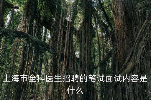 上海市全科醫(yī)生規(guī)培招聘，上海市全科醫(yī)生招聘的筆試面試內(nèi)容是什么