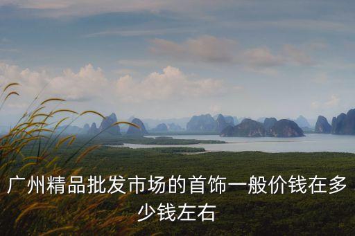 廣州精品批發市場的首飾一般價錢在多少錢左右