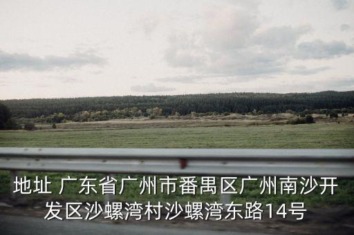 地址 廣東省廣州市番禺區廣州南沙開發區沙螺灣村沙螺灣東路14號