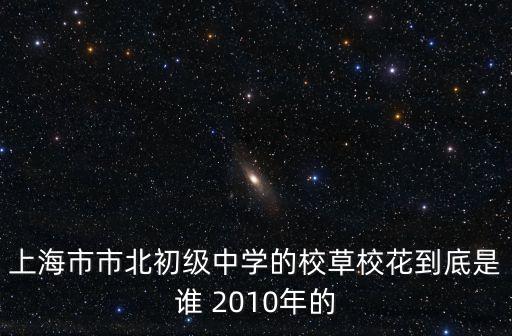 上海市北虹初級中學明星，上海市市北初級中學的校草校花到底是誰 2010年的