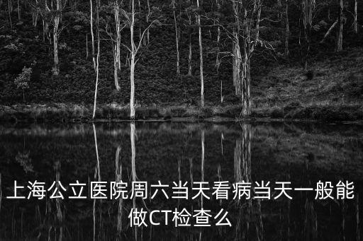 上海公立醫院周六當天看病當天一般能做CT檢查么