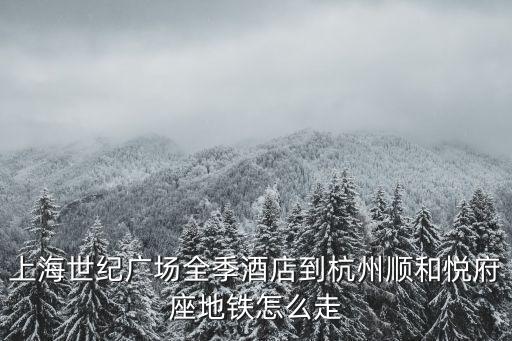 上海世紀(jì)廣場全季酒店到杭州順和悅府座地鐵怎么走