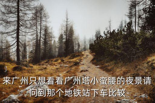 來廣州只想看看廣州塔小蠻腰的夜景請問到那個地鐵站下車比較