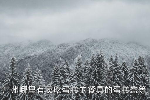 廣州哪里有賣吃蛋糕的餐具的蛋糕盒等