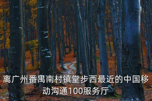 離廣州番禺南村鎮(zhèn)堂步西最近的中國移動溝通100服務(wù)廳