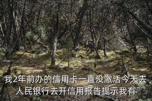 我2年前辦的信用卡一直沒激活今天去人民銀行去開信用報告提示我有