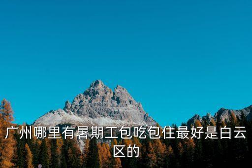 廣州哪里有暑期工包吃包住最好是白云區(qū)的