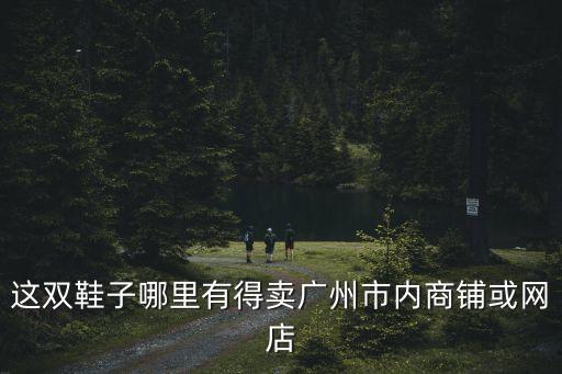 衛(wèi)藍出行 廣州網店，這雙鞋子哪里有得賣廣州市內商鋪或網店