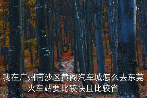 我在廣州南沙區黃閣汽車城怎么去東莞火車站要比較快且比較省