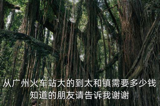 從廣州火車(chē)站大的到太和鎮(zhèn)需要多少錢(qián)知道的朋友請(qǐng)告訴我謝謝