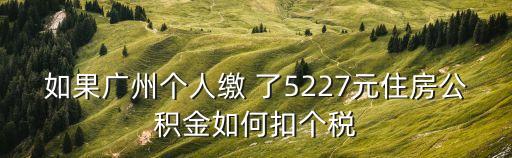 如果廣州個人繳 了5227元住房公積金如何扣個稅