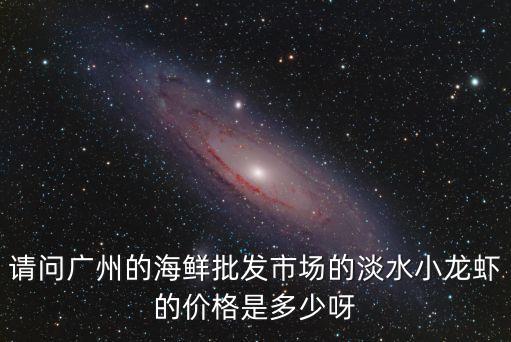 廣州小龍蝦價(jià)格發(fā)布，請問廣州的海鮮批發(fā)市場的淡水小龍蝦的價(jià)格是多少呀