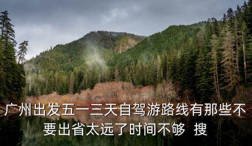 廣州出發五一三天自駕游路線有那些不要出省太遠了時間不夠  搜
