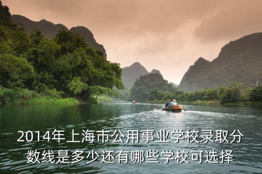 2014年上海市公用事業學校錄取分數線是多少還有哪些學?？蛇x擇