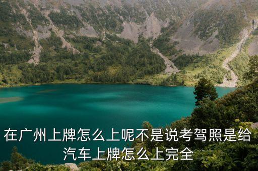 在廣州上牌怎么上呢不是說考駕照是給汽車上牌怎么上完全