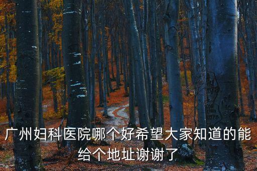 廣州婦兒中心有什么，廣州婦科醫院哪個好希望大家知道的能給個地址謝謝了