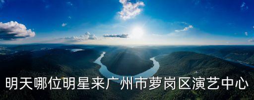 廣州星舞卓美人物，明天哪位明星來廣州市蘿崗區(qū)演藝中心