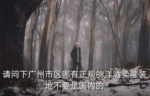 請問下廣州市區哪有正規的洋酒賣灌裝地不要是國內的