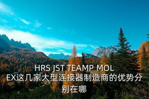 HRS JST TEAMP MOLEX這幾家大型連接器制造商的優勢分別在哪