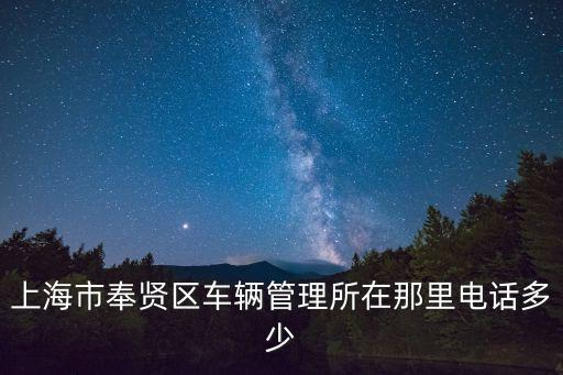 上海市奉賢區車輛管理所在那里電話多少