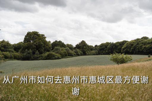 廣州去惠州水謝彎，從廣州到惠洲淡水要多久需要多少錢
