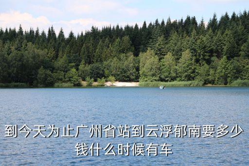 到今天為止廣州省站到云浮郁南要多少錢什么時(shí)候有車