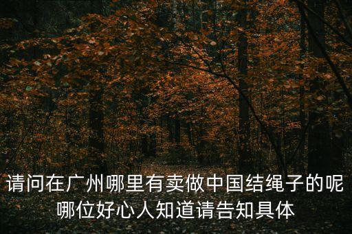 廣州購中國結，請問在廣州哪里有賣做中國結繩子的呢哪位好心人知道請告知具體