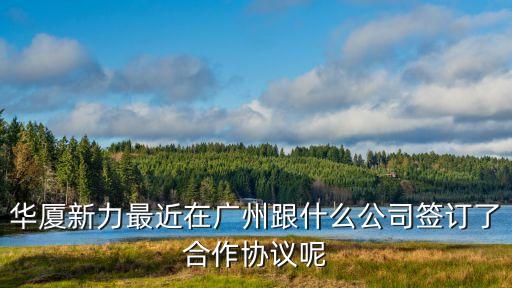 華廈新力最近在廣州跟什么公司簽訂了合作協議呢
