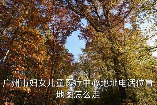 廣州市婦女兒童醫(yī)療中心地址電話位置地圖怎么走