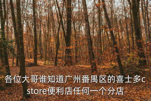 各位大哥誰知道廣州番禺區的喜士多cstore便利店任何一個分店