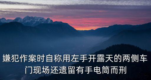 嫌犯作案時自稱用左手開露天的兩側車門現場還遺留有手電筒而刑