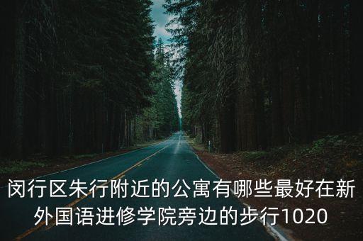 閔行區(qū)朱行附近的公寓有哪些最好在新外國語進(jìn)修學(xué)院旁邊的步行1020