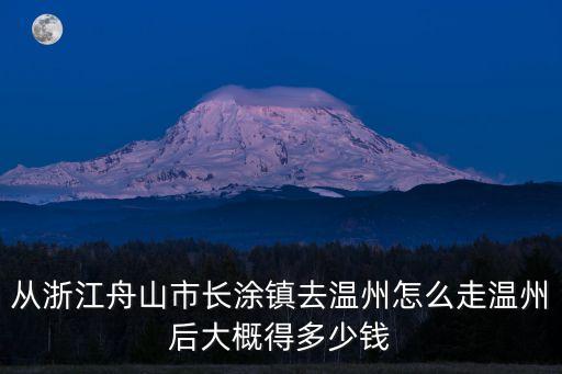 從浙江舟山市長涂鎮(zhèn)去溫州怎么走溫州后大概得多少錢