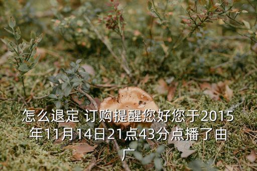怎么退定 訂購提醒您好您于2015年11月14日21點(diǎn)43分點(diǎn)播了由廣