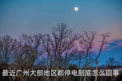 廣州各區(qū)停電，最近廣州大部地區(qū)都停電到底怎么回事