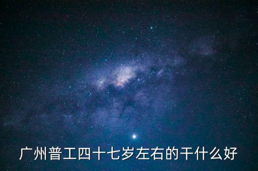 廣州普工四十七歲左右的干什么好