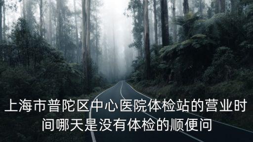上海市普陀區(qū)中心醫(yī)院體檢站的營(yíng)業(yè)時(shí)間哪天是沒(méi)有體檢的順便問(wèn)
