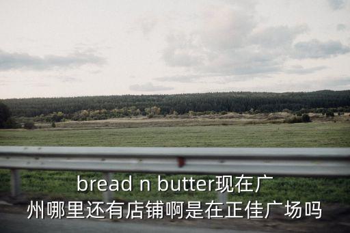 廣州正佳安德瑪門店，bread n butter現(xiàn)在廣州哪里還有店鋪啊是在正佳廣場嗎