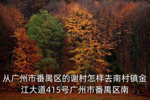 從廣州市番禺區(qū)的謝村怎樣去南村鎮(zhèn)金江大道415號(hào)廣州市番禺區(qū)南