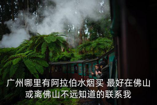 廣州哪里有阿拉伯水煙買 最好在佛山或離佛山不遠知道的聯系我